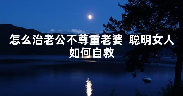 怎么治老公不尊重老婆  聪明女人如何自救